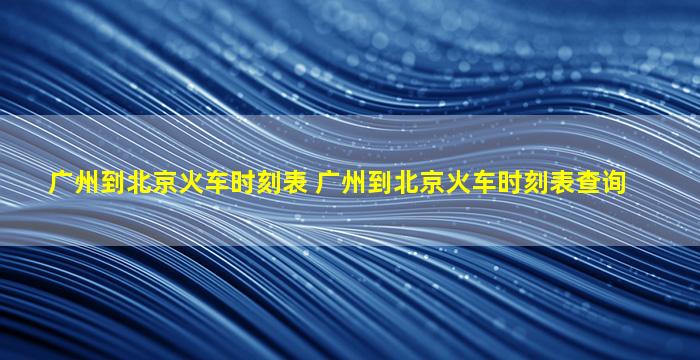 广州到北京火车时刻表 广州到北京火车时刻表查询